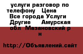 услуги разговор по телефону › Цена ­ 800 - Все города Услуги » Другие   . Амурская обл.,Мазановский р-н